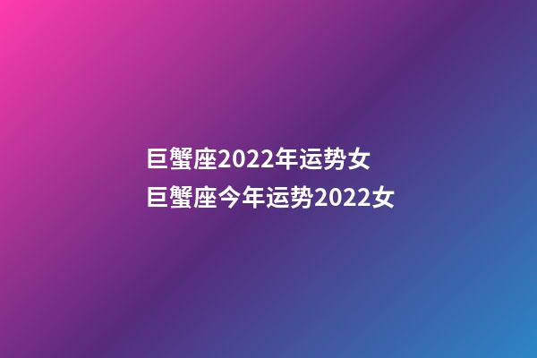 巨蟹座2022年运势女 巨蟹座今年运势2022女-第1张-观点-玄机派